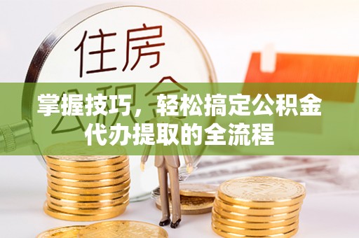 永泰掌握技巧，轻松搞定公积金代办提取的全流程