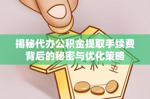 永泰揭秘代办公积金提取手续费背后的秘密与优化策略