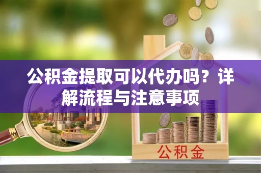 永泰公积金提取可以代办吗？详解流程与注意事项