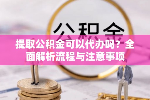 永泰提取公积金可以代办吗？全面解析流程与注意事项