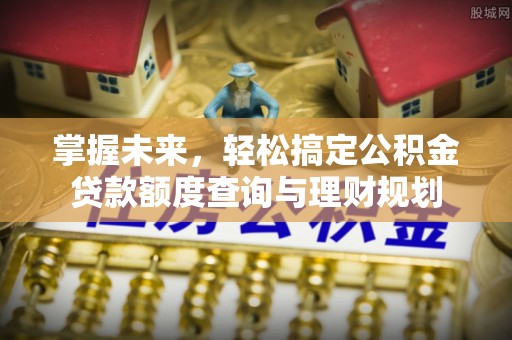 永泰掌握未来，轻松搞定公积金贷款额度查询与理财规划