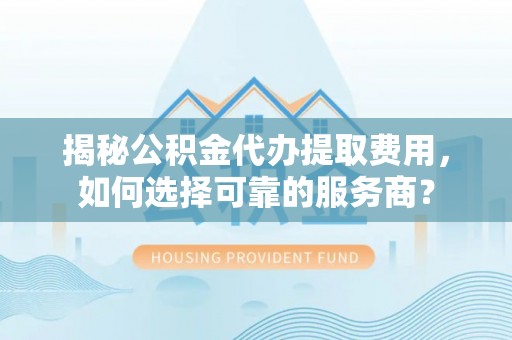 永泰揭秘公积金代办提取费用，如何选择可靠的服务商？