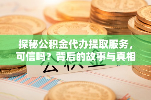 永泰探秘公积金代办提取服务，可信吗？背后的故事与真相