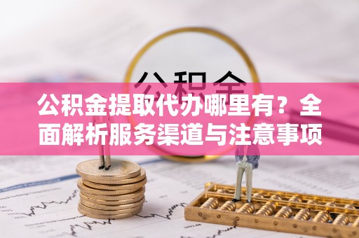永泰公积金提取代办哪里有？全面解析服务渠道与注意事项