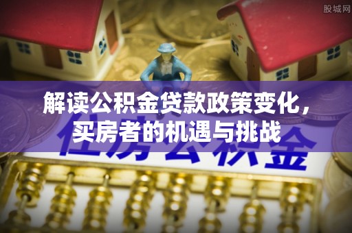 永泰解读公积金贷款政策变化，买房者的机遇与挑战