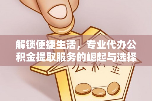 永泰解锁便捷生活，专业代办公积金提取服务的崛起与选择