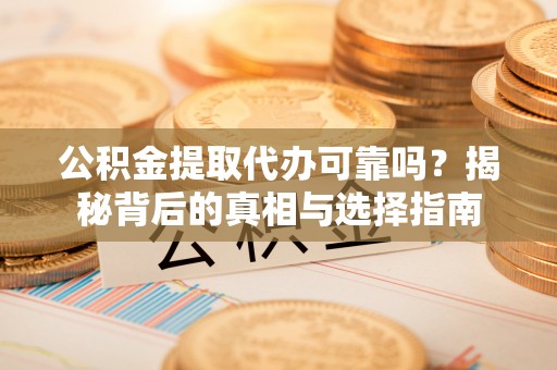 永泰公积金提取代办可靠吗？揭秘背后的真相与选择指南
