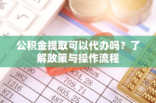 永泰公积金提取可以代办吗？了解政策与操作流程
