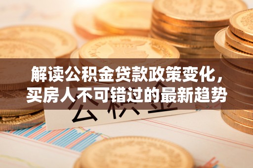 永泰解读公积金贷款政策变化，买房人不可错过的最新趋势