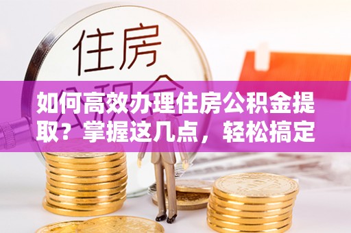 永泰如何高效办理住房公积金提取？掌握这几点，轻松搞定！