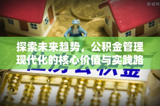 永泰探索未来趋势，公积金管理现代化的核心价值与实践路径