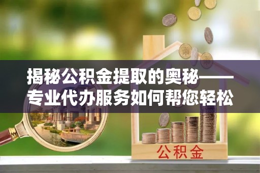 永泰揭秘公积金提取的奥秘——专业代办服务如何帮您轻松搞定