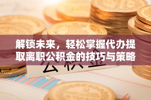 永泰解锁未来，轻松掌握代办提取离职公积金的技巧与策略