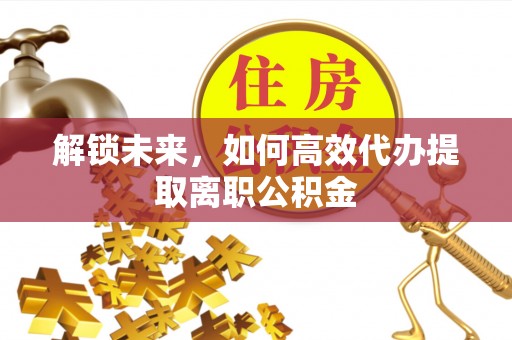 永泰解锁未来，如何高效代办提取离职公积金