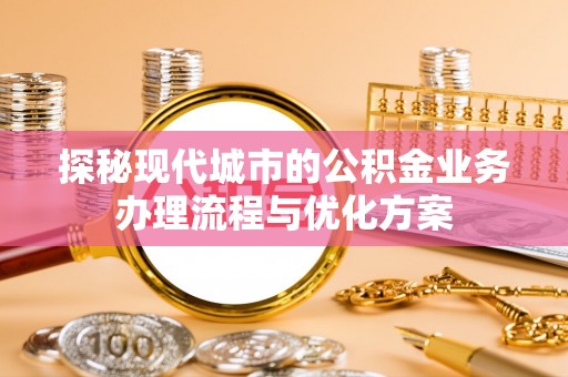 永泰探秘现代城市的公积金业务办理流程与优化方案