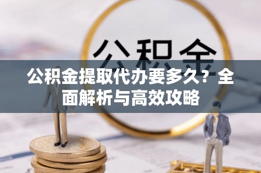永泰公积金提取代办要多久？全面解析与高效攻略