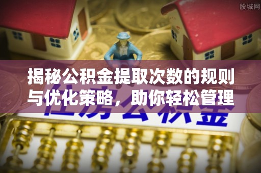 永泰揭秘公积金提取次数的规则与优化策略，助你轻松管理财务