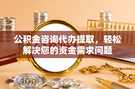 永泰公积金咨询代办提取，轻松解决您的资金需求问题