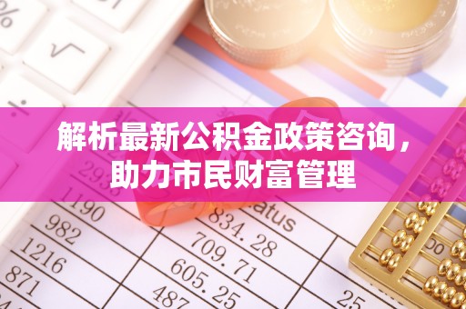 永泰解析最新公积金政策咨询，助力市民财富管理