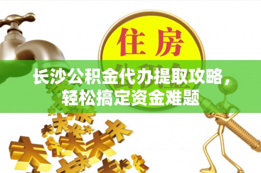 永泰长沙公积金代办提取攻略，轻松搞定资金难题