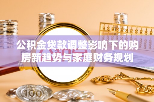 永泰公积金贷款调整影响下的购房新趋势与家庭财务规划