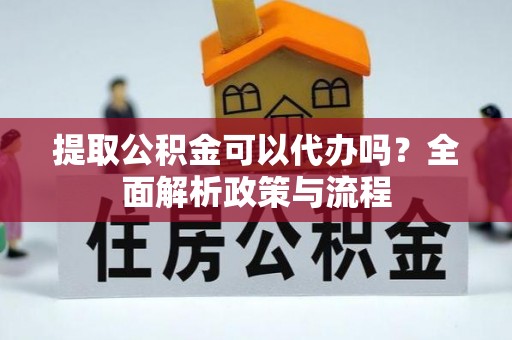 永泰提取公积金可以代办吗？全面解析政策与流程