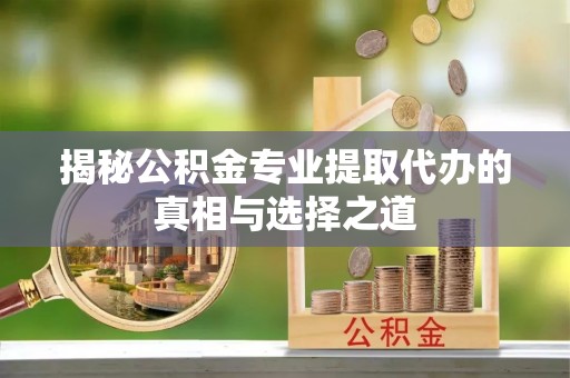 永泰揭秘公积金专业提取代办的真相与选择之道