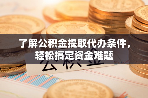 永泰了解公积金提取代办条件，轻松搞定资金难题