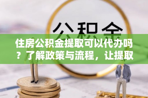 永泰住房公积金提取可以代办吗？了解政策与流程，让提取更便捷