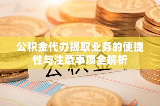 永泰公积金代办提取业务的便捷性与注意事项全解析