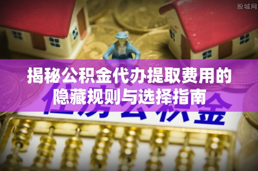 永泰揭秘公积金代办提取费用的隐藏规则与选择指南