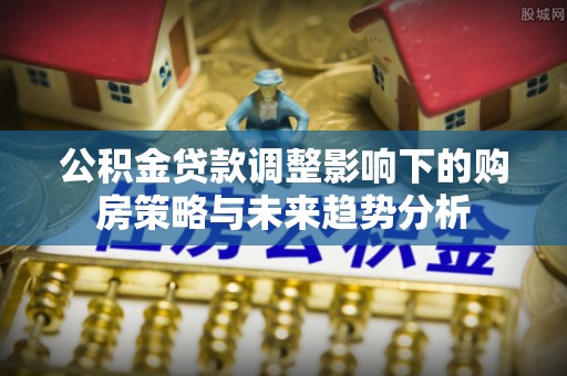 永泰公积金贷款调整影响下的购房策略与未来趋势分析