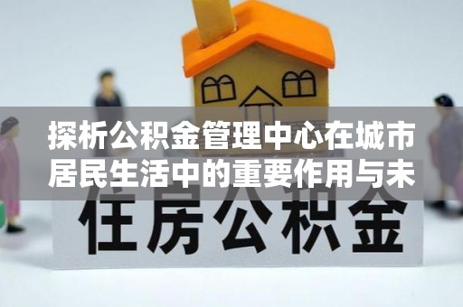 永泰探析公积金管理中心在城市居民生活中的重要作用与未来发展趋势