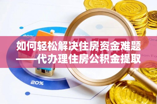 永泰如何轻松解决住房资金难题——代办理住房公积金提取服务详解