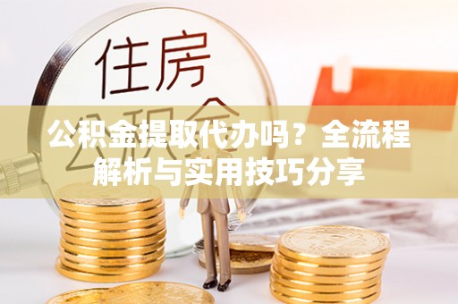 永泰公积金提取代办吗？全流程解析与实用技巧分享