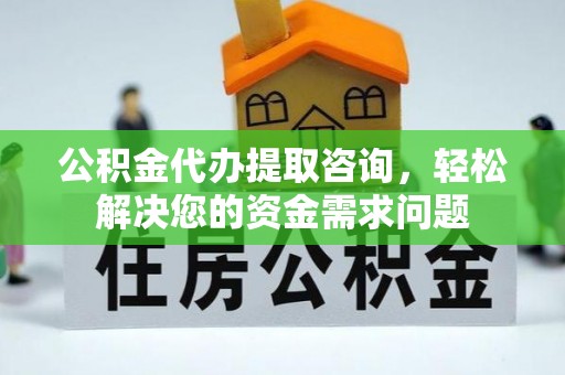永泰公积金代办提取咨询，轻松解决您的资金需求问题
