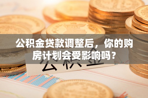 永泰公积金贷款调整后，你的购房计划会受影响吗？