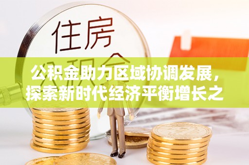 永泰公积金助力区域协调发展，探索新时代经济平衡增长之道