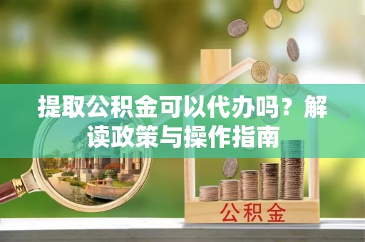 永泰提取公积金可以代办吗？解读政策与操作指南