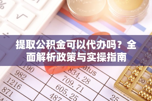 永泰提取公积金可以代办吗？全面解析政策与实操指南