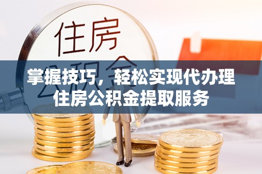 永泰掌握技巧，轻松实现代办理住房公积金提取服务