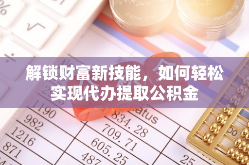 永泰解锁财富新技能，如何轻松实现代办提取公积金