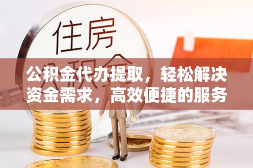 永泰公积金代办提取，轻松解决资金需求，高效便捷的服务选择