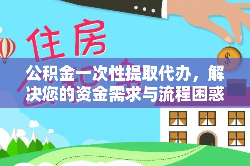 永泰公积金一次性提取代办，解决您的资金需求与流程困惑