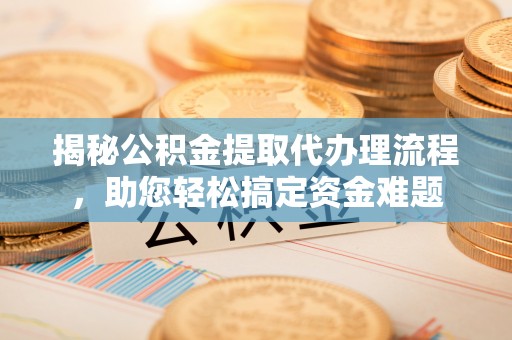 永泰揭秘公积金提取代办理流程，助您轻松搞定资金难题