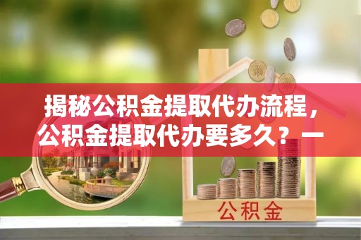 永泰揭秘公积金提取代办流程，公积金提取代办要多久？一文读懂
