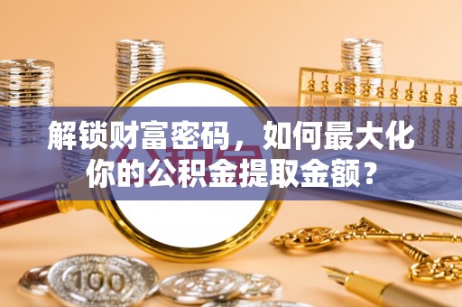 永泰解锁财富密码，如何最大化你的公积金提取金额？