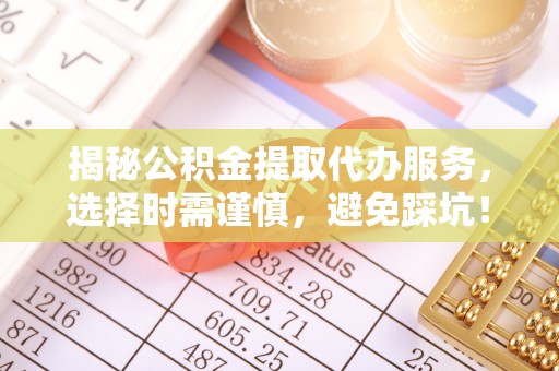 永泰揭秘公积金提取代办服务，选择时需谨慎，避免踩坑！