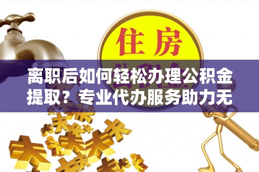 永泰离职后如何轻松办理公积金提取？专业代办服务助力无忧