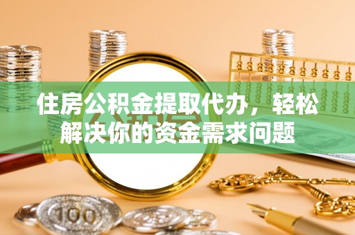 永泰住房公积金提取代办，轻松解决你的资金需求问题